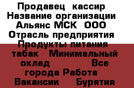 Продавец- кассир › Название организации ­ Альянс-МСК, ООО › Отрасль предприятия ­ Продукты питания, табак › Минимальный оклад ­ 35 000 - Все города Работа » Вакансии   . Бурятия респ.